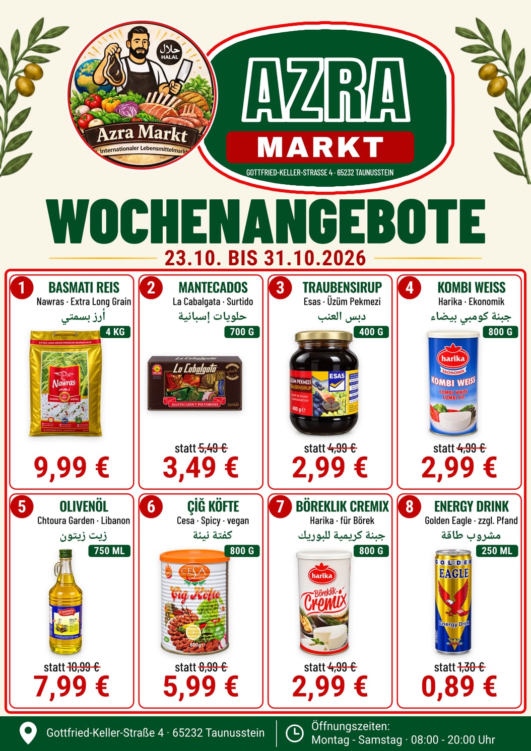 Wochenangebote Azra Markt, Seite 2 Lebensmittel, gültig 23.10. bis 31.10.2026: Basmati Reis Nawras 4 kg 9,99 €, Mantecados La Cabalgata 700 g 3,49 € statt 5,49 €, Traubensirup Esas 400 g 2,99 € statt 4,99 €, Kombi Weiß Harika 800 g 2,99 € statt 4,99 €, Olivenöl Chtoura Garden 750 ml 7,99 € statt 10,99 €, Çiğ Köfte Cesa 800 g 5,99 € statt 8,99 €, Böreklik Cremix Harika 800 g 2,99 € statt 4,99 €, Energy Drink Golden Eagle 250 ml 0,89 € statt 1,30 € zuzüglich Pfand.